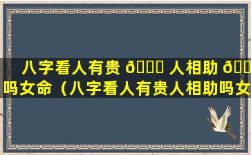 八字看人有贵 🍀 人相助 🐞 吗女命（八字看人有贵人相助吗女命好吗）